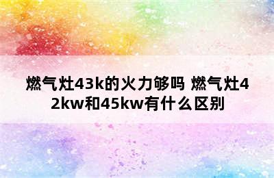 燃气灶43k的火力够吗 燃气灶42kw和45kw有什么区别